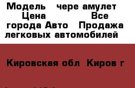  › Модель ­ чере амулет › Цена ­ 130 000 - Все города Авто » Продажа легковых автомобилей   . Кировская обл.,Киров г.